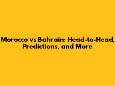 Morocco vs Bahrain: Head-to-Head, Predictions, and More