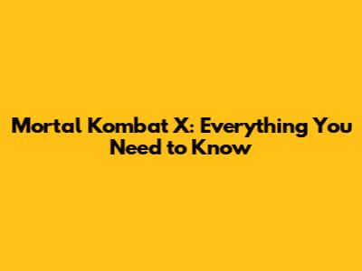 Mortal Kombat X:  Everything You Need to Know