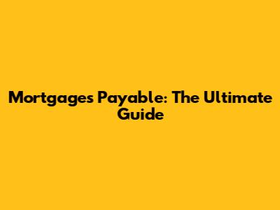 Mortgages Payable: The Ultimate Guide