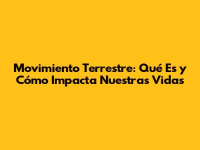 Movimiento Terrestre: Qué Es y Cómo Impacta Nuestras Vidas