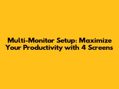Multi-Monitor Setup: Maximize Your Productivity with 4 Screens