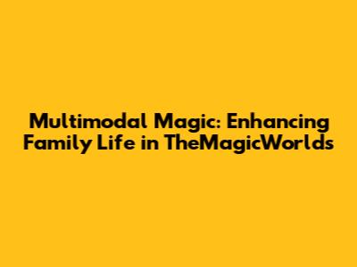 Multimodal Magic: Enhancing Family Life in TheMagicWorlds