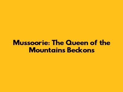 Mussoorie: The Queen of the Mountains Beckons