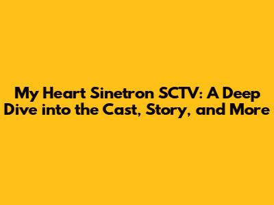 My Heart Sinetron SCTV: A Deep Dive into the Cast, Story, and More