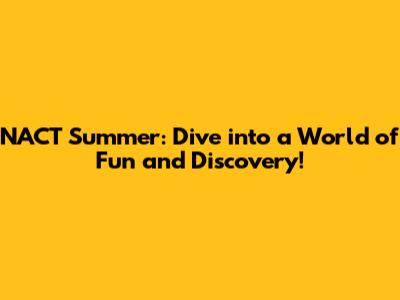 NACT Summer: Dive into a World of Fun and Discovery!