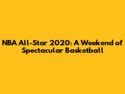 NBA All-Star 2020: A Weekend of Spectacular Basketball