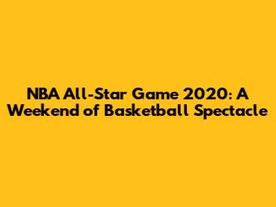 NBA All-Star Game 2020: A Weekend of Basketball Spectacle