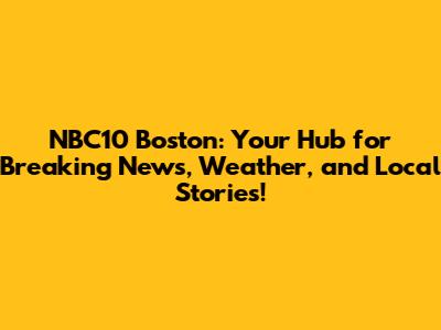 NBC10 Boston: Your Hub for Breaking News, Weather, and Local Stories!