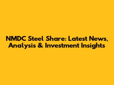 NMDC Steel Share: Latest News, Analysis & Investment Insights