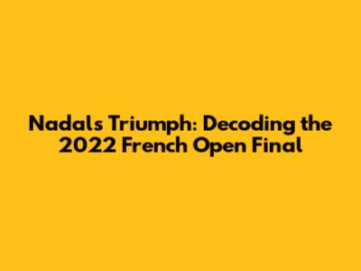 Nadal's Triumph: Decoding the 2022 French Open Final