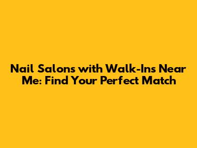 Nail Salons with Walk-Ins Near Me: Find Your Perfect Match