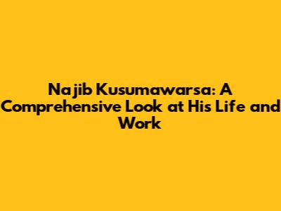 Najib Kusumawarsa: A Comprehensive Look at His Life and Work