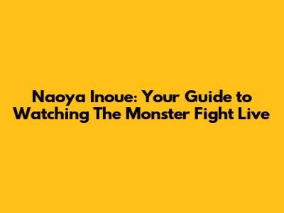 Naoya Inoue: Your Guide to Watching 'The Monster' Fight Live
