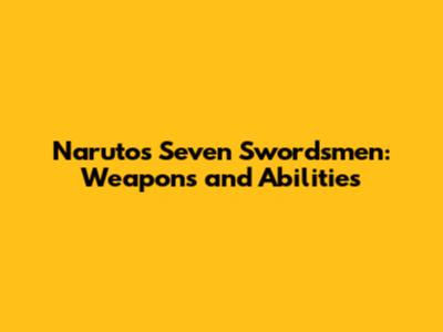 Naruto's Seven Swordsmen: Weapons and Abilities
