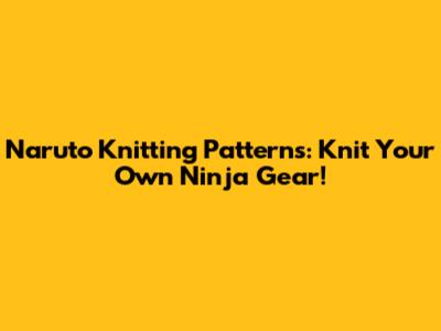 Naruto Knitting Patterns: Knit Your Own Ninja Gear!