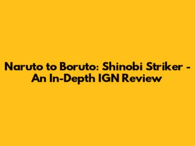 Naruto to Boruto: Shinobi Striker - An In-Depth IGN Review