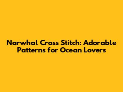 Narwhal Cross Stitch: Adorable Patterns for Ocean Lovers