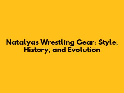 Natalya's Wrestling Gear: Style, History, and Evolution