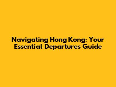 Navigating Hong Kong: Your Essential Departures Guide