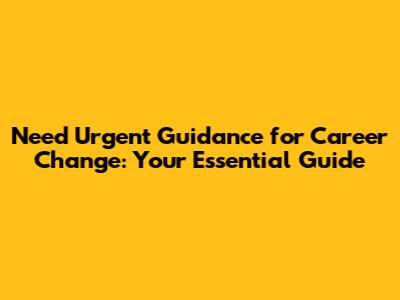 Need Urgent Guidance for Career Change: Your Essential Guide