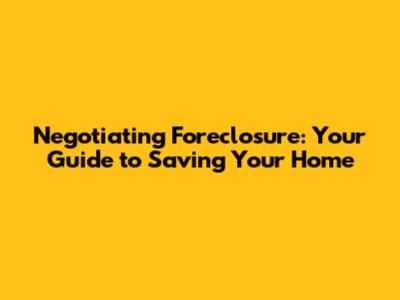 Negotiating Foreclosure: Your Guide to Saving Your Home