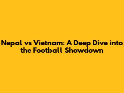 Nepal vs Vietnam: A Deep Dive into the Football Showdown