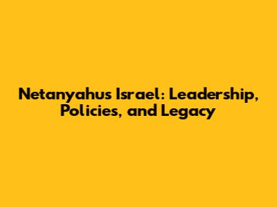 Netanyahu's Israel: Leadership, Policies, and Legacy