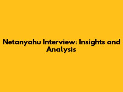 Netanyahu Interview: Insights and Analysis