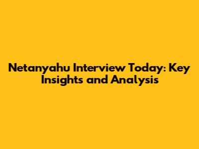 Netanyahu Interview Today: Key Insights and Analysis