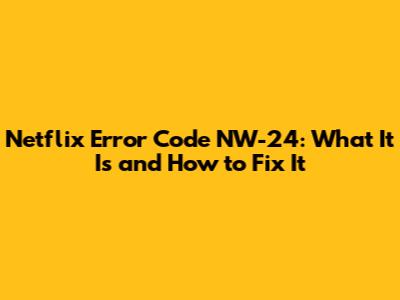 Netflix Error Code NW-24: What It Is and How to Fix It