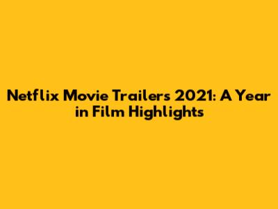 Netflix Movie Trailers 2021: A Year in Film Highlights