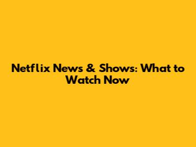 Netflix News & Shows: What to Watch Now