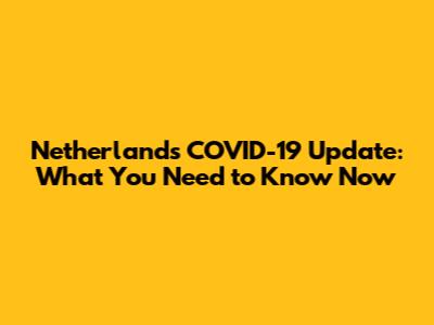 Netherlands COVID-19 Update: What You Need to Know Now