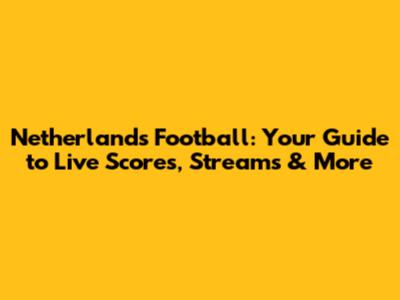 Netherlands Football: Your Guide to Live Scores, Streams & More