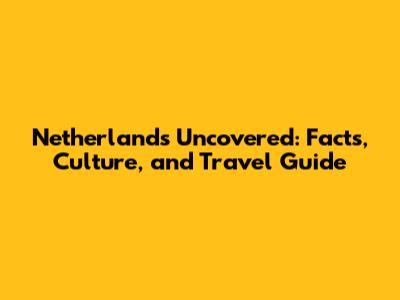 Netherlands Uncovered: Facts, Culture, and Travel Guide