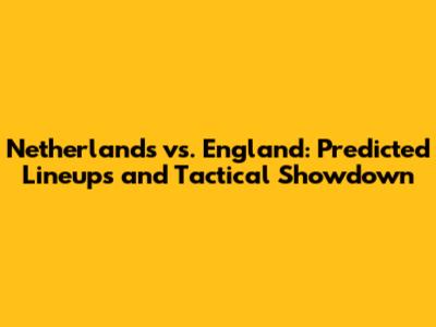 Netherlands vs. England: Predicted Lineups and Tactical Showdown