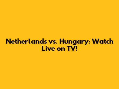 Netherlands vs. Hungary: Watch Live on TV!