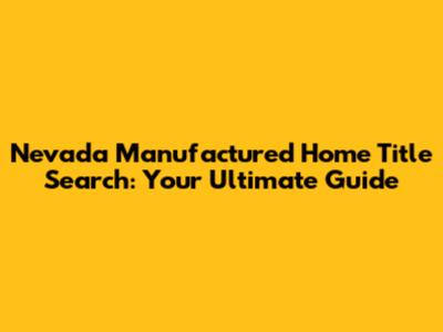 Nevada Manufactured Home Title Search: Your Ultimate Guide