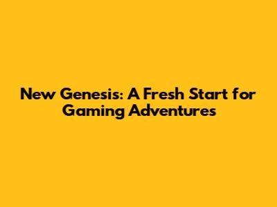 New Genesis: A Fresh Start for Gaming Adventures