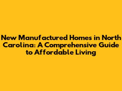 New Manufactured Homes in North Carolina: A Comprehensive Guide to Affordable Living