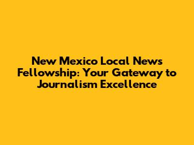 New Mexico Local News Fellowship: Your Gateway to Journalism Excellence