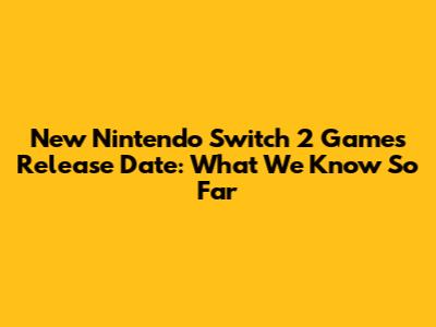 New Nintendo Switch 2 Games Release Date: What We Know So Far