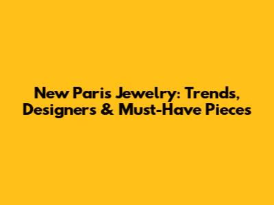New Paris Jewelry: Trends, Designers & Must-Have Pieces