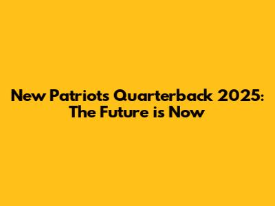 New Patriots Quarterback 2025: The Future is Now