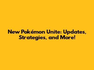 New Pokémon Unite: Updates, Strategies, and More!