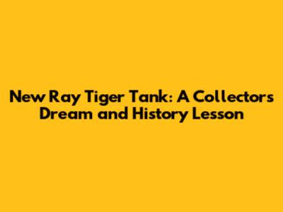 New Ray Tiger Tank: A Collector's Dream and History Lesson