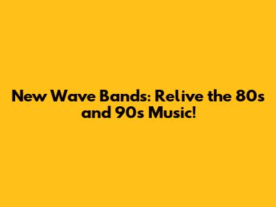 New Wave Bands: Relive the 80s and 90s Music!