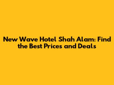 New Wave Hotel Shah Alam: Find the Best Prices and Deals