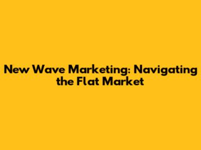 New Wave Marketing: Navigating the Flat Market