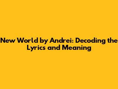 New World by Andrei: Decoding the Lyrics and Meaning